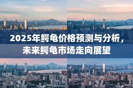 2025年鳄龟价格预测与分析，未来鳄龟市场走向展望