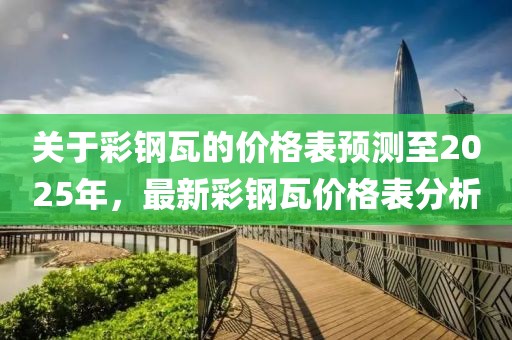 关于彩钢瓦的价格表预测至2025年，最新彩钢瓦价格表分析