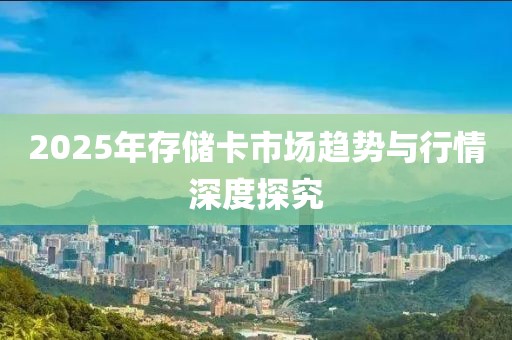 2025年存储卡市场趋势与行情深度探究
