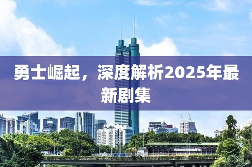 勇士崛起，深度解析2025年最新剧集