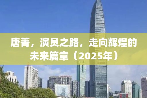唐菁，演员之路，走向辉煌的未来篇章（2025年）