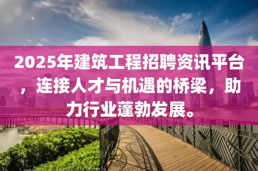 2025年建筑工程招聘资讯平台，连接人才与机遇的桥梁，助力行业蓬勃发展。