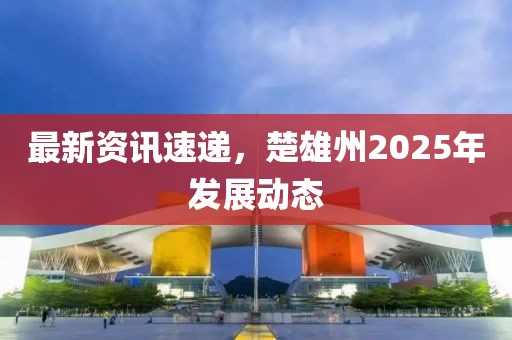 最新资讯速递，楚雄州2025年发展动态
