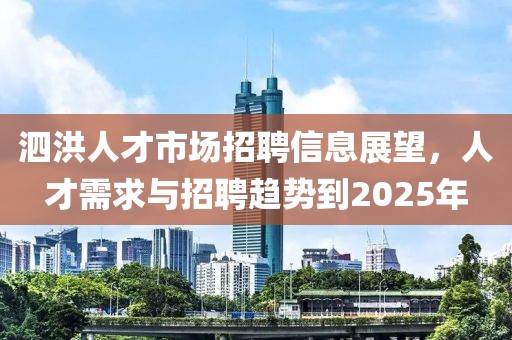 泗洪人才市场招聘信息展望，人才需求与招聘趋势到2025年