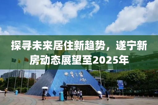 探寻未来居住新趋势，遂宁新房动态展望至2025年