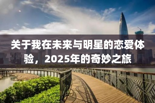 关于我在未来与明星的恋爱体验，2025年的奇妙之旅