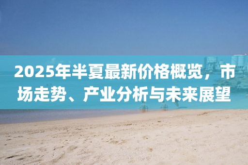 2025年半夏最新价格概览，市场走势、产业分析与未来展望