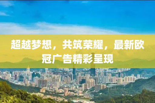 超越梦想，共筑荣耀，最新欧冠广告精彩呈现