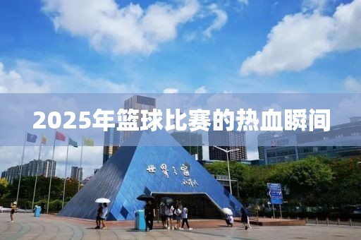 2025年篮球比赛的热血瞬间