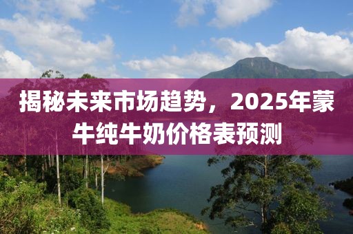 揭秘未来市场趋势，2025年蒙牛纯牛奶价格表预测