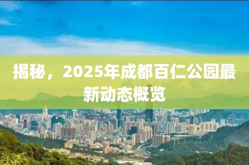 揭秘，2025年成都百仁公园最新动态概览
