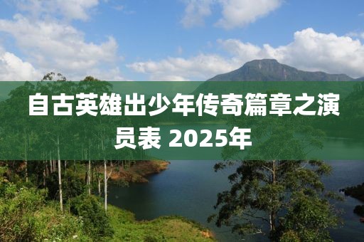 自古英雄出少年传奇篇章之演员表 2025年