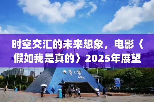 时空交汇的未来想象，电影〈假如我是真的〉2025年展望