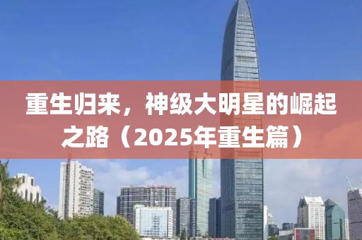 重生归来，神级大明星的崛起之路（2025年重生篇）