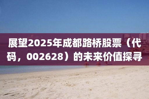 展望2025年成都路桥股票（代码，002628）的未来价值探寻