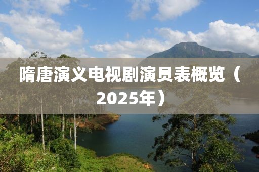 隋唐演义电视剧演员表概览（2025年）