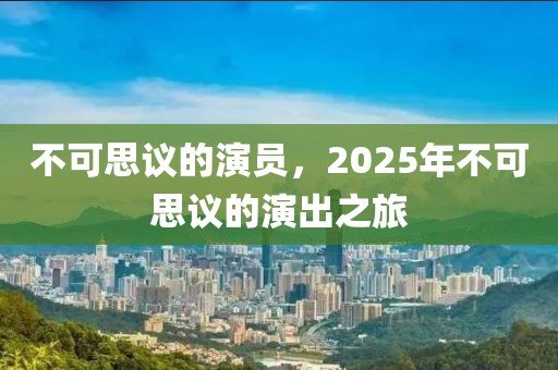 不可思议的演员，2025年不可思议的演出之旅
