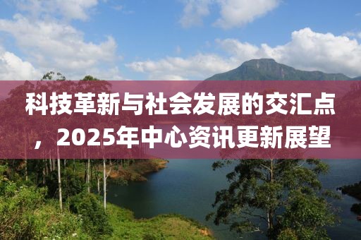 科技革新与社会发展的交汇点，2025年中心资讯更新展望