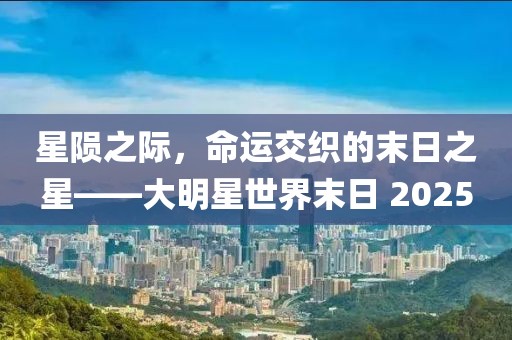 星陨之际，命运交织的末日之星——大明星世界末日 2025