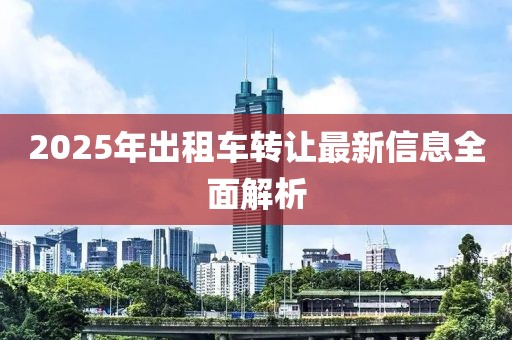 2025年出租车转让最新信息全面解析