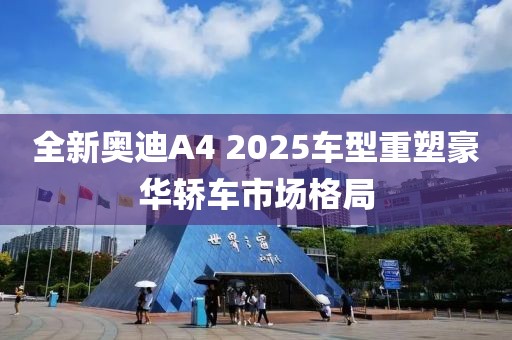 全新奥迪A4 2025车型重塑豪华轿车市场格局