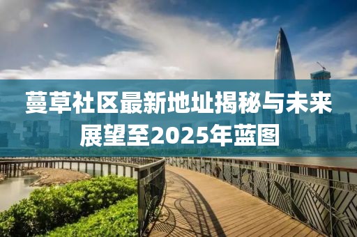蔓草社区最新地址揭秘与未来展望至2025年蓝图
