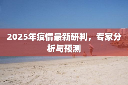2025年疫情最新研判，专家分析与预测