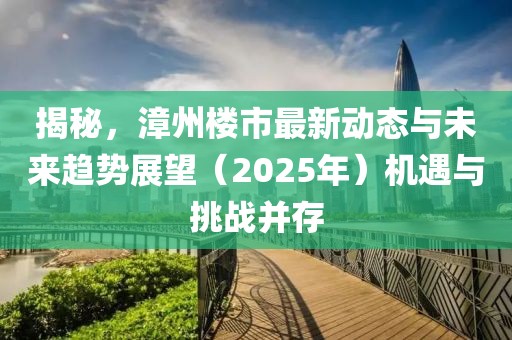 揭秘，漳州楼市最新动态与未来趋势展望（2025年）机遇与挑战并存