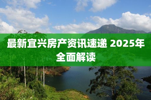 最新宜兴房产资讯速递 2025年全面解读
