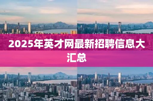 2025年英才网最新招聘信息大汇总