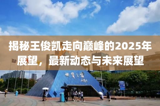 揭秘王俊凯走向巅峰的2025年展望，最新动态与未来展望