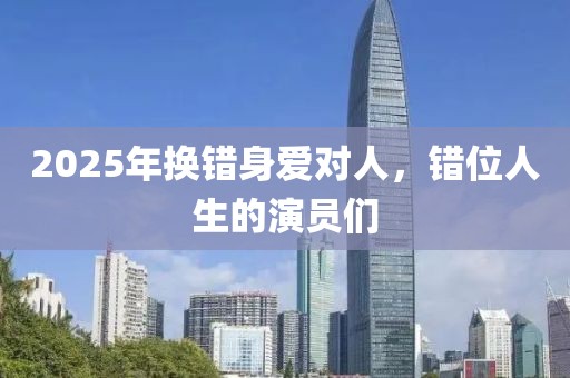 2025年换错身爱对人，错位人生的演员们