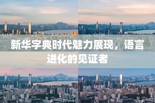 新华字典时代魅力展现，语言进化的见证者