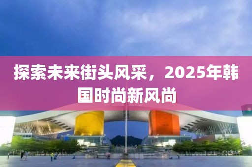 探索未来街头风采，2025年韩国时尚新风尚