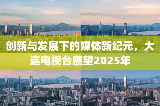 创新与发展下的媒体新纪元，大连电视台展望2025年