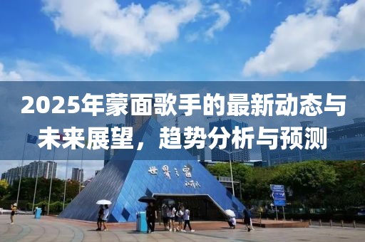 2025年蒙面歌手的最新动态与未来展望，趋势分析与预测