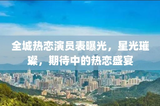 全城热恋演员表曝光，星光璀璨，期待中的热恋盛宴