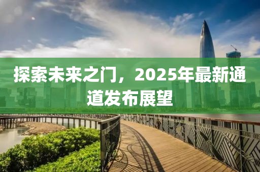 探索未来之门，2025年最新通道发布展望