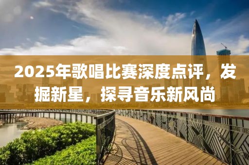 2025年歌唱比赛深度点评，发掘新星，探寻音乐新风尚
