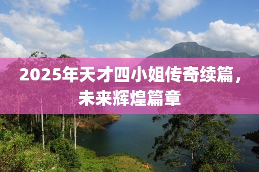 2025年天才四小姐传奇续篇，未来辉煌篇章