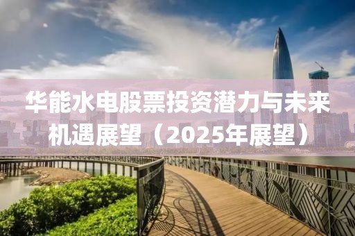 华能水电股票投资潜力与未来机遇展望（2025年展望）