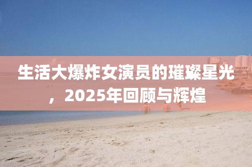 生活大爆炸女演员的璀璨星光，2025年回顾与辉煌