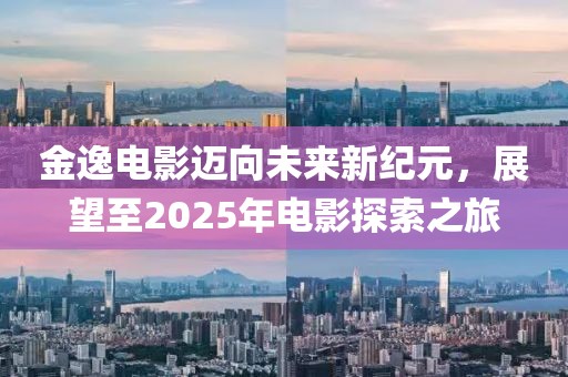 金逸电影迈向未来新纪元，展望至2025年电影探索之旅