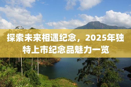 探索未来相遇纪念，2025年独特上市纪念品魅力一览