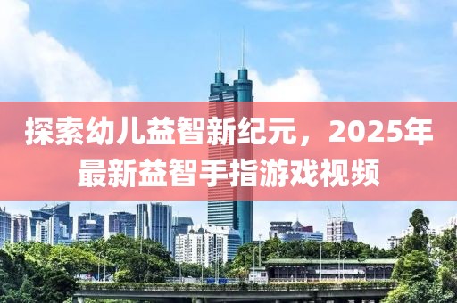 探索幼儿益智新纪元，2025年最新益智手指游戏视频