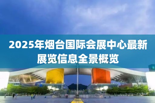 2025年烟台国际会展中心最新展览信息全景概览