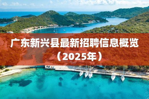广东新兴县最新招聘信息概览（2025年）