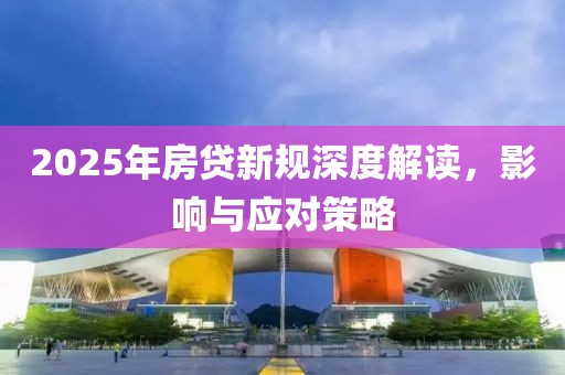 2025年房贷新规深度解读，影响与应对策略