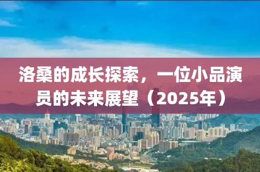 洛桑的成长探索，一位小品演员的未来展望（2025年）