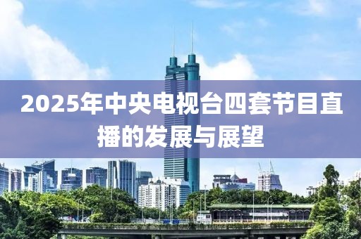 2025年中央电视台四套节目直播的发展与展望